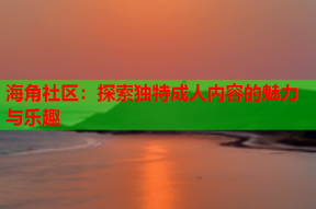海角社区：探索独特成人内容的魅力与乐趣