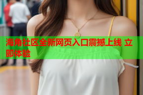 海角社区全新网页入口震撼上线 立即体验