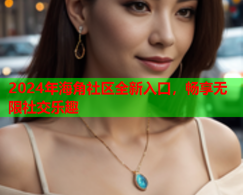 2024年海角社区全新入口，畅享无限社交乐趣  第1张