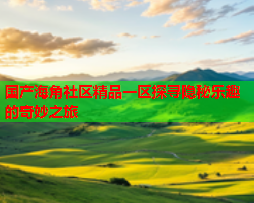 国产海角社区精品一区探寻隐秘乐趣的奇妙之旅  第2张