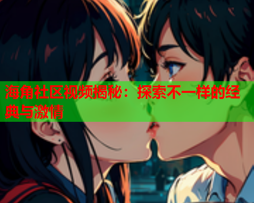 海角社区视频揭秘：探索不一样的经典与激情  第1张