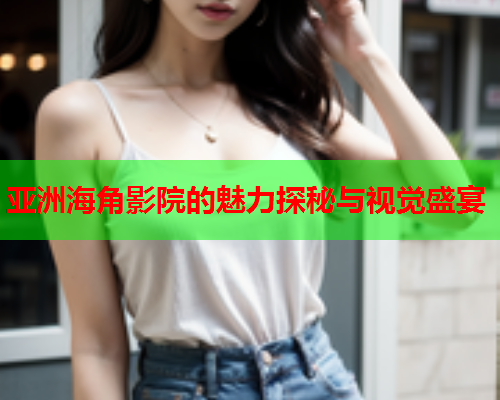 亚洲海角影院的魅力探秘与视觉盛宴  第1张