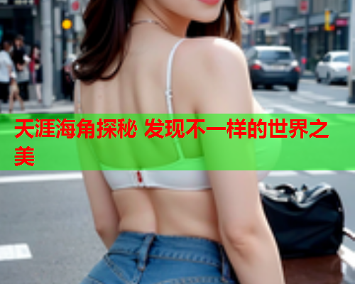 天涯海角探秘 发现不一样的世界之美  第2张