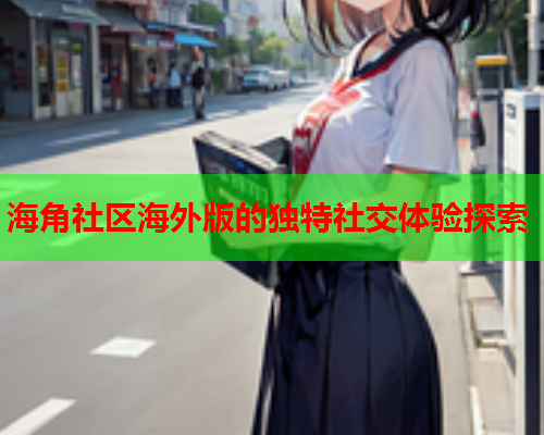 海角社区海外版的独特社交体验探索  第2张