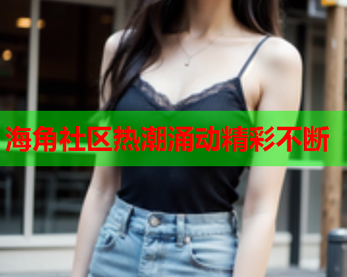 海角社区热潮涌动精彩不断  第1张
