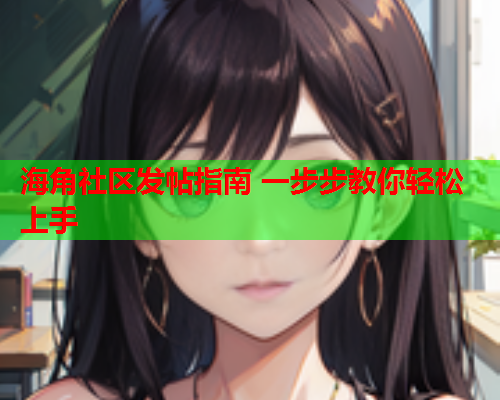 海角社区发帖指南 一步步教你轻松上手  第2张