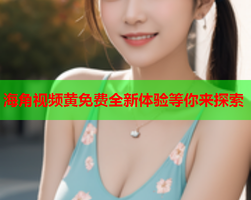海角视频黄免费全新体验等你来探索  第2张