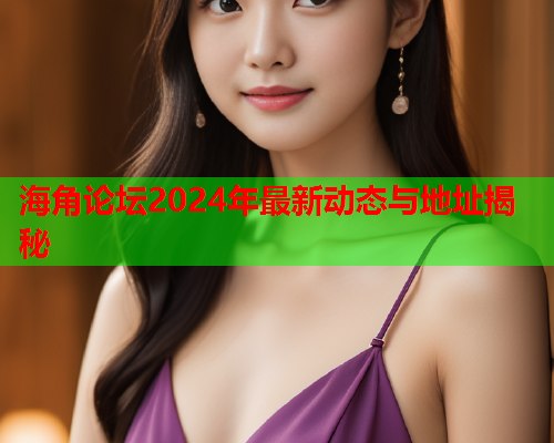 海角论坛2024年最新动态与地址揭秘  第2张