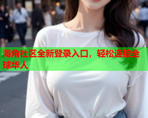 海角社区全新登录入口，轻松连接全球华人  第2张