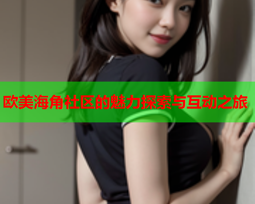 欧美海角社区的魅力探索与互动之旅  第2张