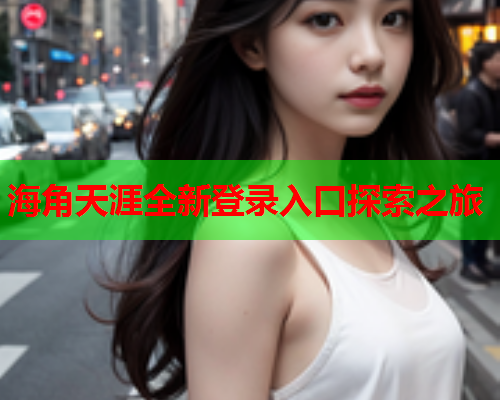 海角天涯全新登录入口探索之旅  第1张