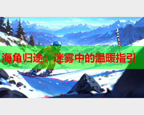 海角归途：迷雾中的温暖指引  第1张