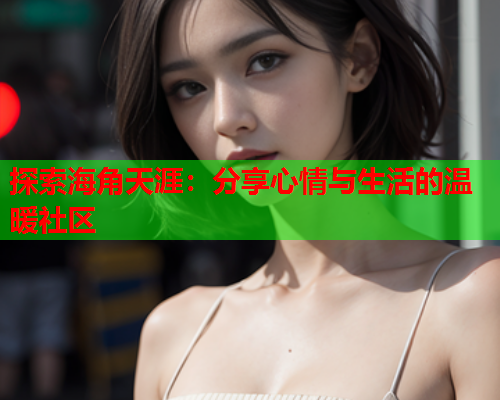 探索海角天涯：分享心情与生活的温暖社区  第2张