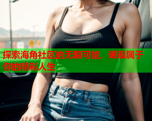 探索海角社区的无限可能，邂逅属于你的精彩人生  第1张