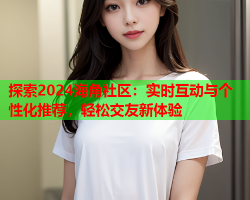 探索2024海角社区：实时互动与个性化推荐，轻松交友新体验  第1张