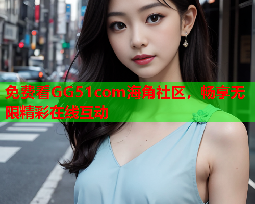 免费看GG51com海角社区，畅享无限精彩在线互动  第1张
