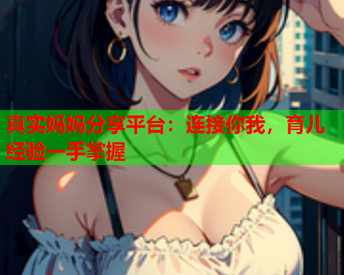 真实妈妈分享平台：连接你我，育儿经验一手掌握  第1张