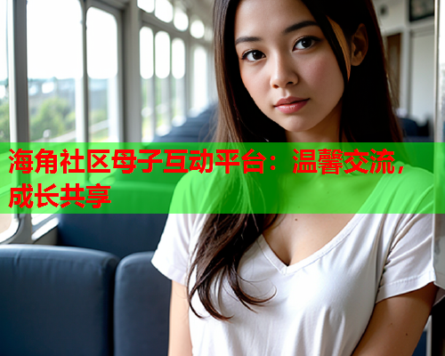 海角社区母子互动平台：温馨交流，成长共享  第1张